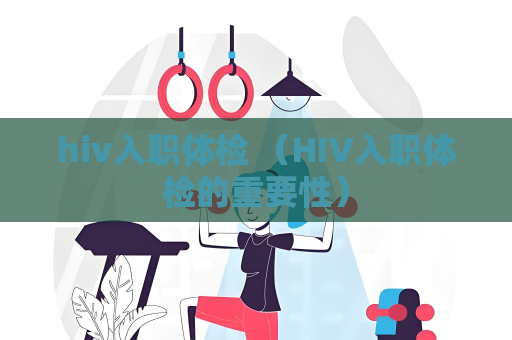 hiv入職體檢 （HIV入職體檢的重要性）