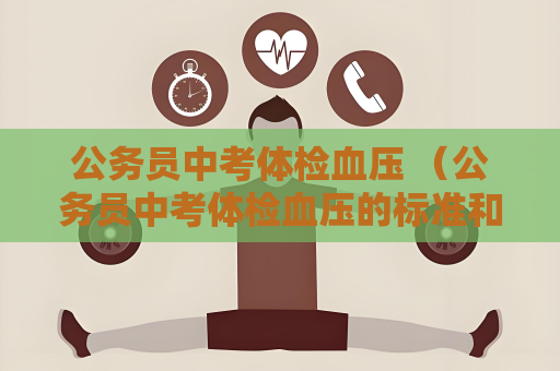 公務員中考體檢血壓 （公務員中考體檢血壓的標準和注意事項）