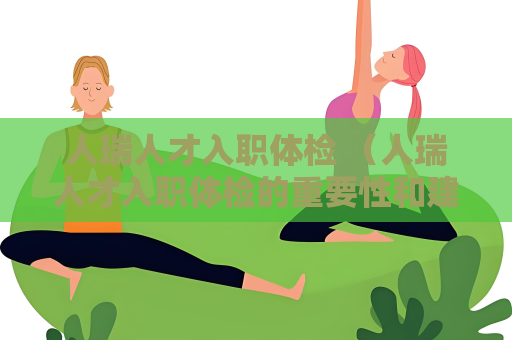 人瑞人才入職體檢 （人瑞人才入職體檢的重要性和建議）