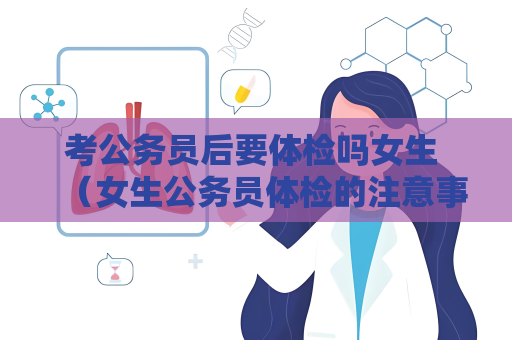 考公務員后要體檢嗎女生 （女生公務員體檢的注意事項）