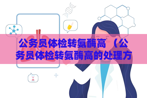 公務員體檢轉氨酶高 （公務員體檢轉氨酶高的處理方法）