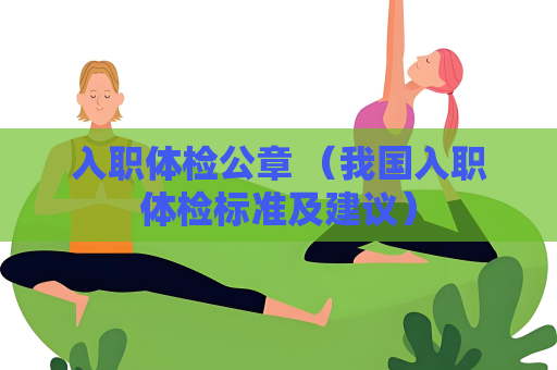 入職體檢公章 （我國入職體檢標準及建議）