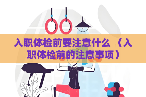 入職體檢前要注意什么 （入職體檢前的注意事項）