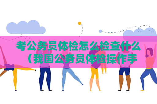 考公務員體檢怎么檢查什么 （我國公務員體檢操作手冊）