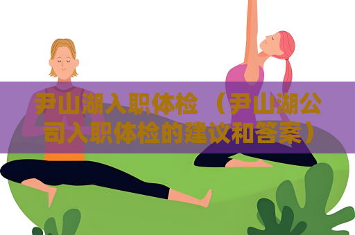 尹山湖入職體檢 （尹山湖公司入職體檢的建議和答案）