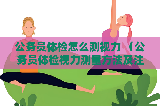 公務(wù)員體檢怎么測(cè)視力 （公務(wù)員體檢視力測(cè)量方法及注意事項(xiàng)）