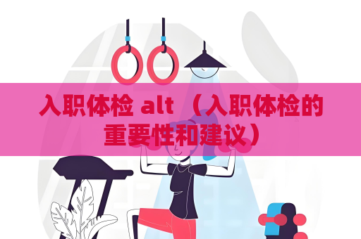 入職體檢 alt （入職體檢的重要性和建議）
