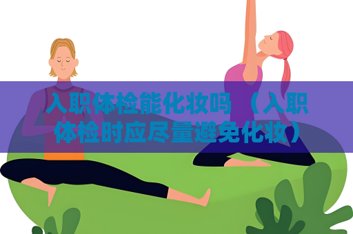 入職體檢能化妝嗎 （入職體檢時應盡量避免化妝）