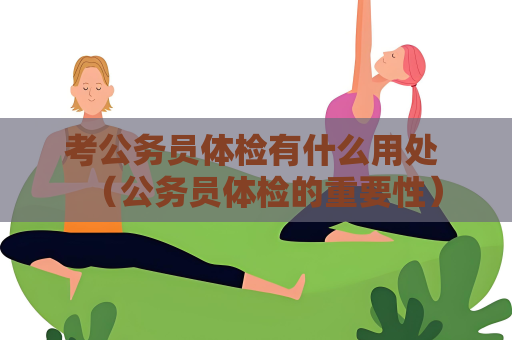 考公務(wù)員體檢有什么用處 （公務(wù)員體檢的重要性）