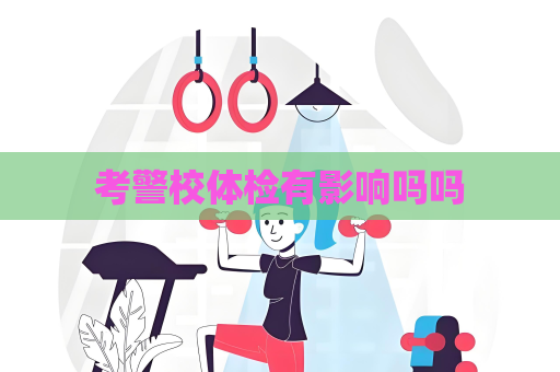 考警校體檢有影響嗎嗎