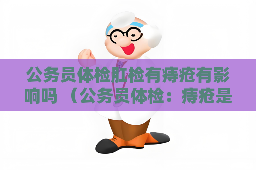 公務員體檢肛檢有痔瘡有影響嗎 （公務員體檢：痔瘡是否影響肛檢？）