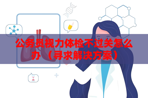 公務員視力體檢不過關怎么辦 （尋求解決方案）