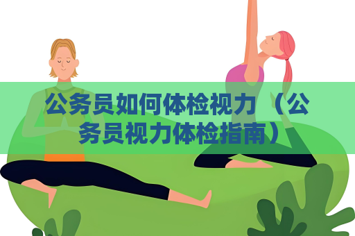 公務(wù)員如何體檢視力 （公務(wù)員視力體檢指南）