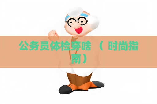 公務員體檢穿啥 （ 時尚指南）