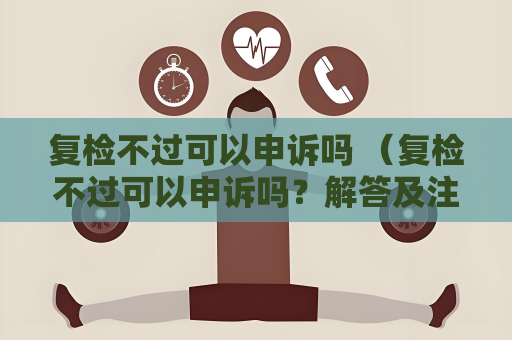 復檢不過可以申訴嗎 （復檢不過可以申訴嗎？解答及注意事項）