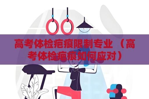 高考體檢疤痕限制專業 （高考體檢疤痕如何應對）