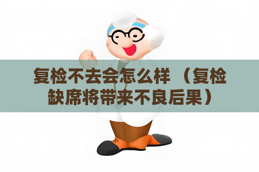 復檢不去會怎么樣 （復檢缺席將帶來不良后果）