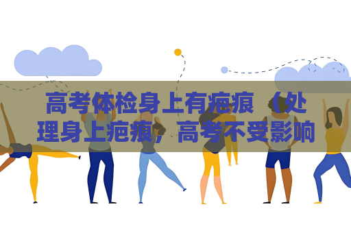 高考體檢身上有疤痕 （處理身上疤痕，高考不受影響）