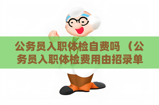 公務員入職體檢自費嗎 （公務員入職體檢費用由招錄單位承擔）