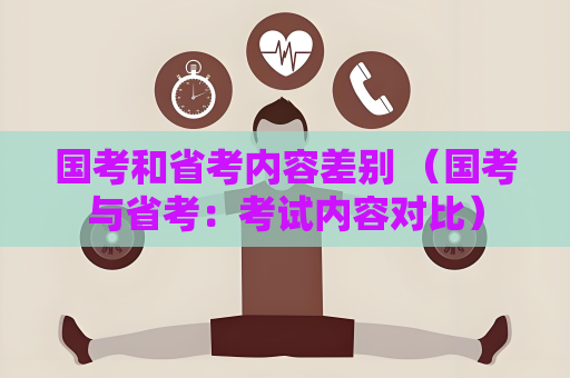 國考和省考內容差別 （國考與省考：考試內容對比）