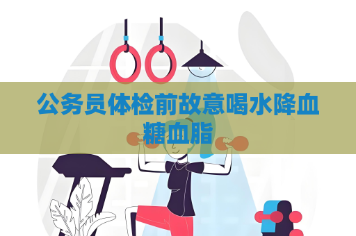 公務(wù)員體檢前故意喝水降血糖血脂