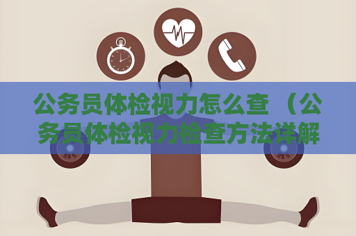 公務員體檢視力怎么查 （公務員體檢視力檢查方法詳解）