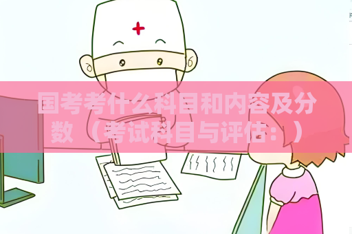 國考考什么科目和內(nèi)容及分數(shù) （考試科目與評估：）