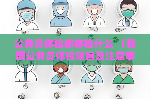 公務(wù)員體檢都體檢什么 （我國公務(wù)員體檢項目及注意事項）