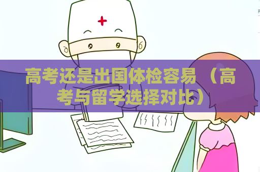 高考還是出國體檢容易 （高考與留學(xué)選擇對比）