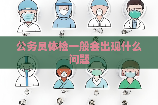 公務(wù)員體檢一般會出現(xiàn)什么問題