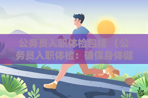 公務員入職體檢包括 （公務員入職體檢：確保身體健康，適）