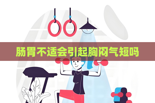 腸胃不適會引起胸悶氣短嗎
