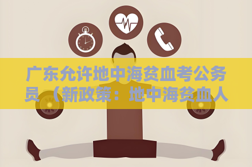 廣東允許地中海貧血考公務員 （新政策：地中海貧血人員可參加公務員）
