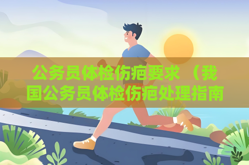 公務員體檢傷疤要求 （我國公務員體檢傷疤處理指南）