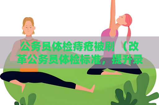 公務員體檢痔瘡被刷 （改革公務員體檢標準，提升錄用公正性）