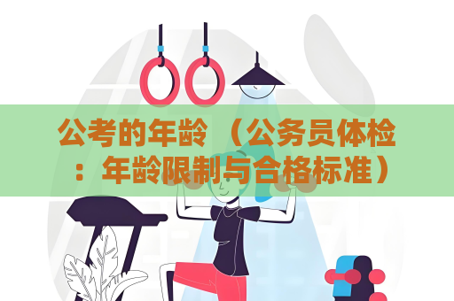 公考的年齡 （公務(wù)員體檢：年齡限制與合格標(biāo)準(zhǔn)）