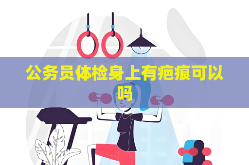 公務員體檢身上有疤痕可以嗎