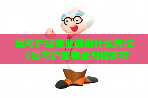 國考護理專業能報什么崗位 （國考護理專業崗位多樣化，機會多樣化）