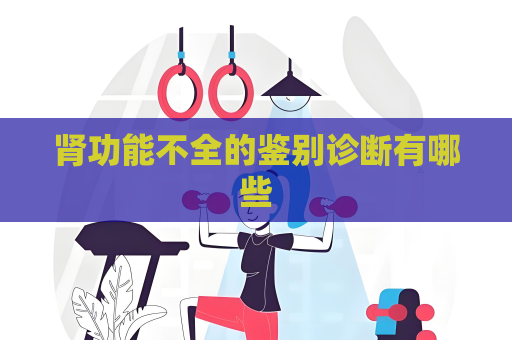 腎功能不全的鑒別診斷有哪些