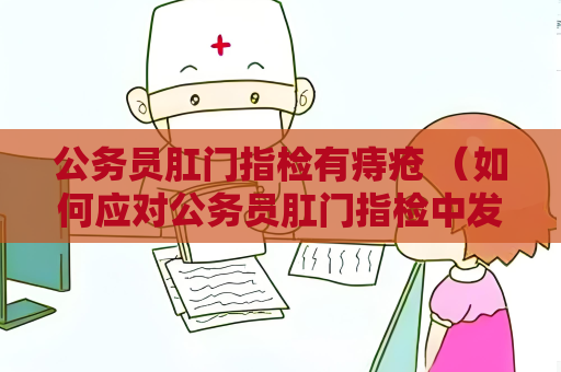 公務(wù)員肛門指檢有痔瘡 （如何應(yīng)對公務(wù)員肛門指檢中發(fā)現(xiàn)痔）