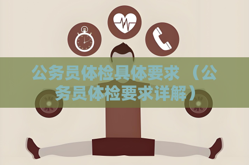 公務(wù)員體檢具體要求 （公務(wù)員體檢要求詳解）