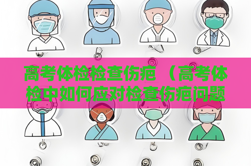 高考體檢檢查傷疤 （高考體檢中如何應對檢查傷疤問題）