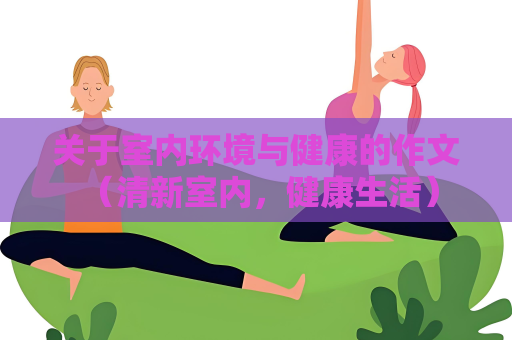 關于室內環境與健康的作文 （清新室內，健康生活）
