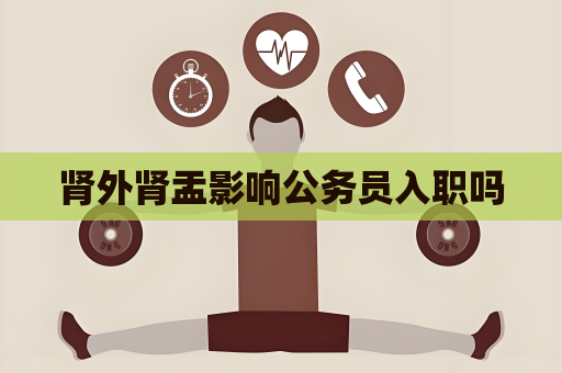 腎外腎盂影響公務員入職嗎