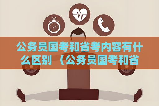 公務(wù)員國考和省考內(nèi)容有什么區(qū)別 （公務(wù)員國考和省考的區(qū)別）