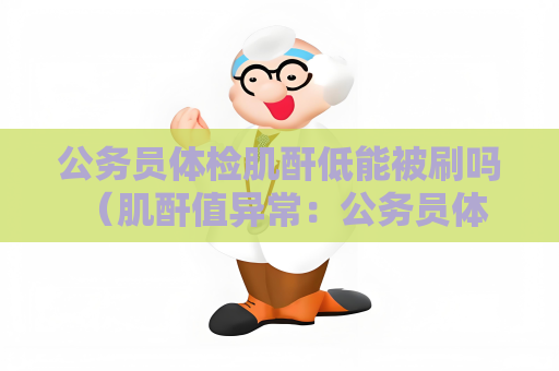 公務員體檢肌酐低能被刷嗎 （肌酐值異常：公務員體檢疑問）
