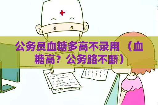 公務(wù)員血糖多高不錄用 （血糖高？公務(wù)路不斷）