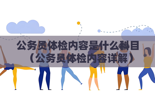 公務員體檢內容是什么科目 （公務員體檢內容詳解）