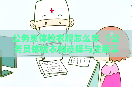 公務(wù)員體檢衣服怎么穿 （公務(wù)員體檢衣物選擇與注意事項）