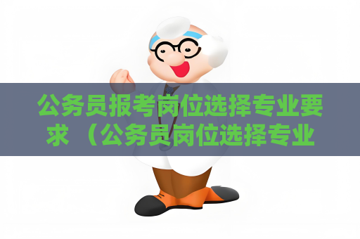 公務員報考崗位選擇專業要求 （公務員崗位選擇專業要求：如何做出合適）
